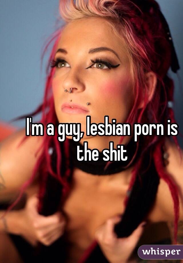 I'm a guy, lesbian porn is the shit
