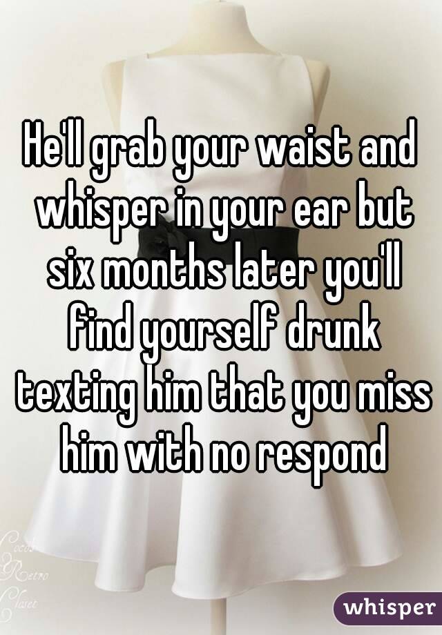 He'll grab your waist and whisper in your ear but six months later you'll find yourself drunk texting him that you miss him with no respond
