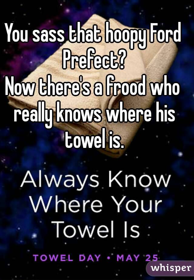 You sass that hoopy Ford Prefect?
Now there's a frood who really knows where his towel is.