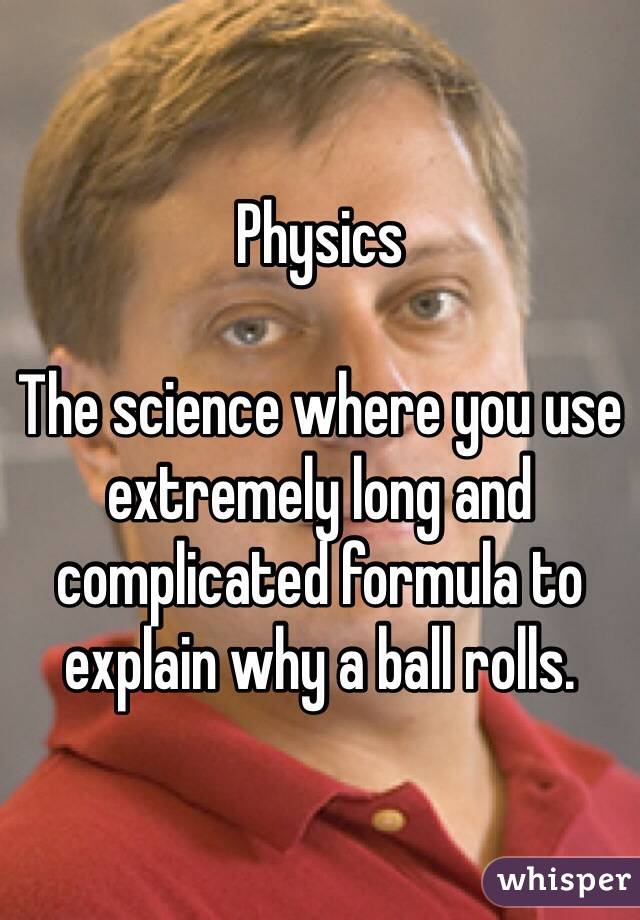 Physics

The science where you use extremely long and complicated formula to explain why a ball rolls.