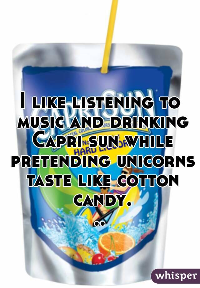 I like listening to music and drinking Capri sun while pretending unicorns taste like cotton candy...