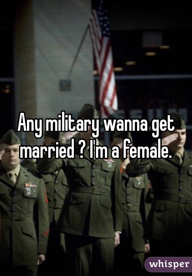 Any military wanna get married ? I'm a female. 