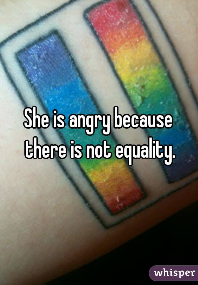 She is angry because there is not equality.