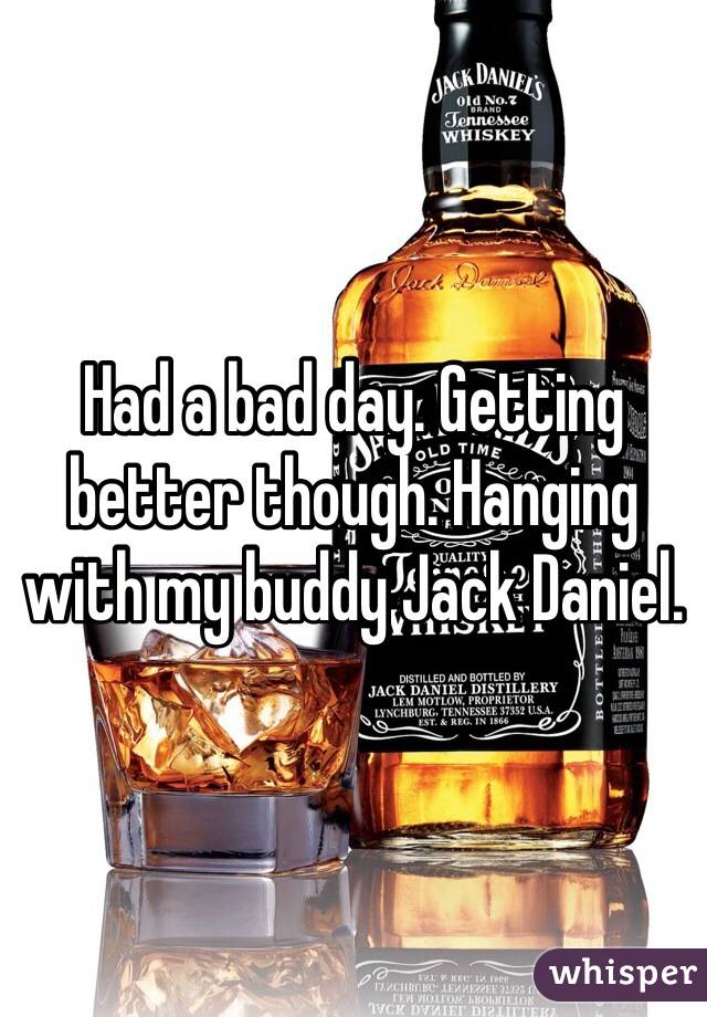 Had a bad day. Getting better though. Hanging with my buddy Jack Daniel. 