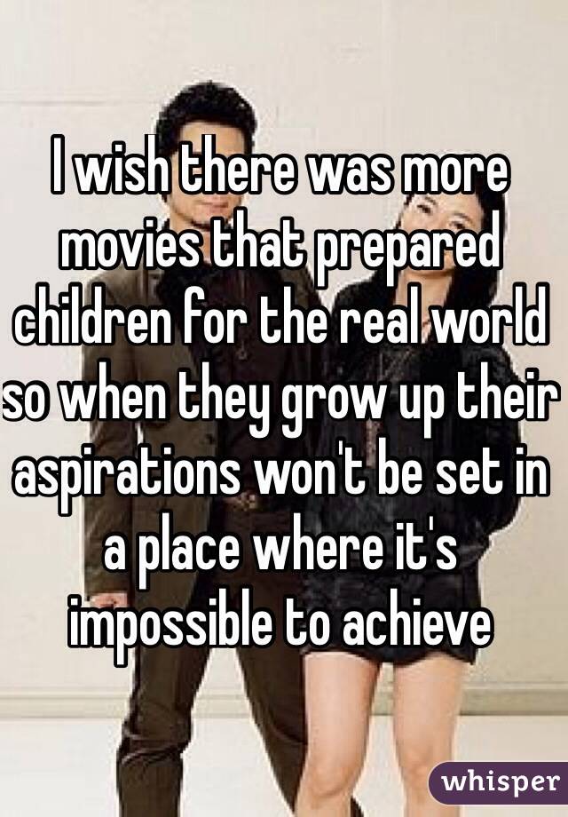 I wish there was more movies that prepared children for the real world so when they grow up their aspirations won't be set in a place where it's impossible to achieve 
