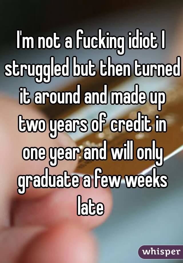 I'm not a fucking idiot I struggled but then turned it around and made up two years of credit in one year and will only graduate a few weeks late 