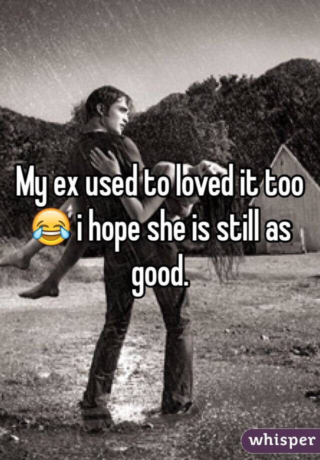 My ex used to loved it too 😂 i hope she is still as good.