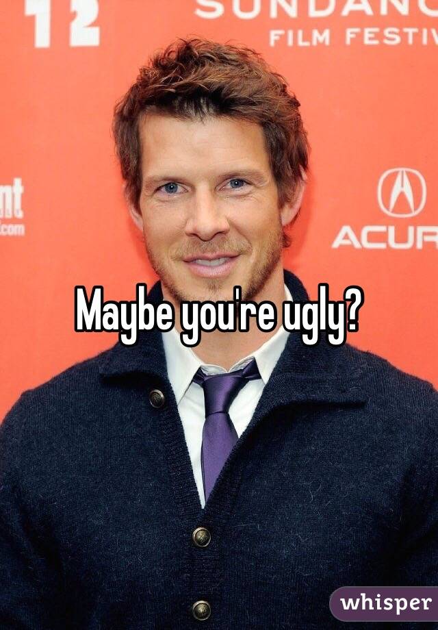 Maybe you're ugly?