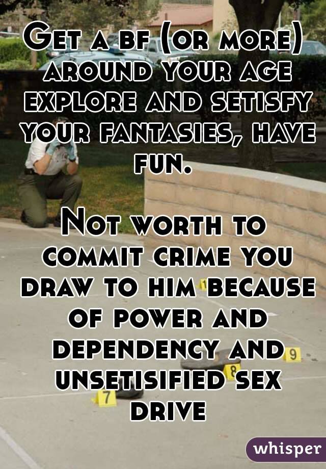 Get a bf (or more) around your age explore and setisfy your fantasies, have fun. 

Not worth to commit crime you draw to him because of power and dependency and unsetisified sex drive