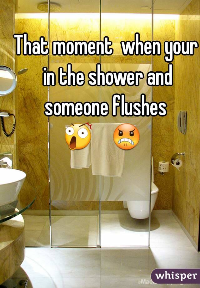That moment  when your in the shower and someone flushes 
😲    😠    