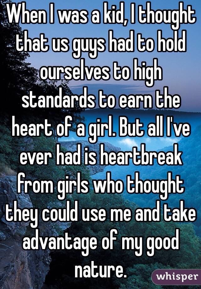 When I was a kid, I thought that us guys had to hold ourselves to high standards to earn the heart of a girl. But all I've ever had is heartbreak from girls who thought they could use me and take advantage of my good nature.