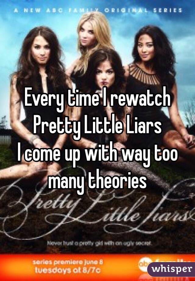 Every time I rewatch 
Pretty Little Liars 
I come up with way too many theories