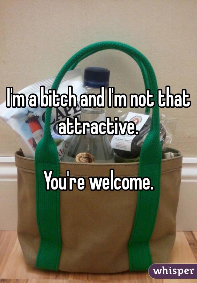 I'm a bitch and I'm not that attractive. 

You're welcome. 
