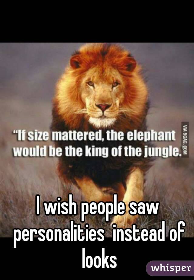 I wish people saw personalities  instead of looks