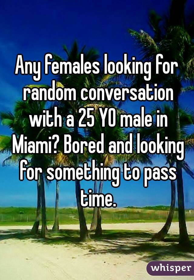 Any females looking for random conversation with a 25 YO male in Miami? Bored and looking for something to pass time.