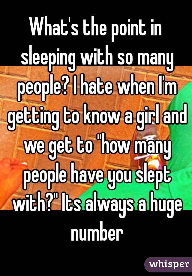 What's the point in sleeping with so many people? I hate when I'm getting to know a girl and we get to "how many people have you slept with?" Its always a huge number