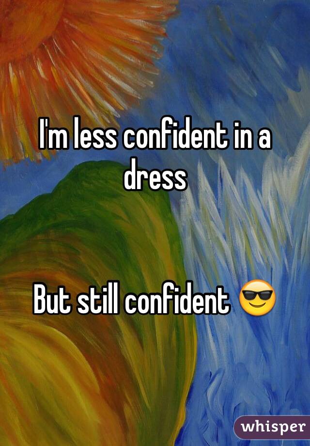 I'm less confident in a dress 


But still confident 😎