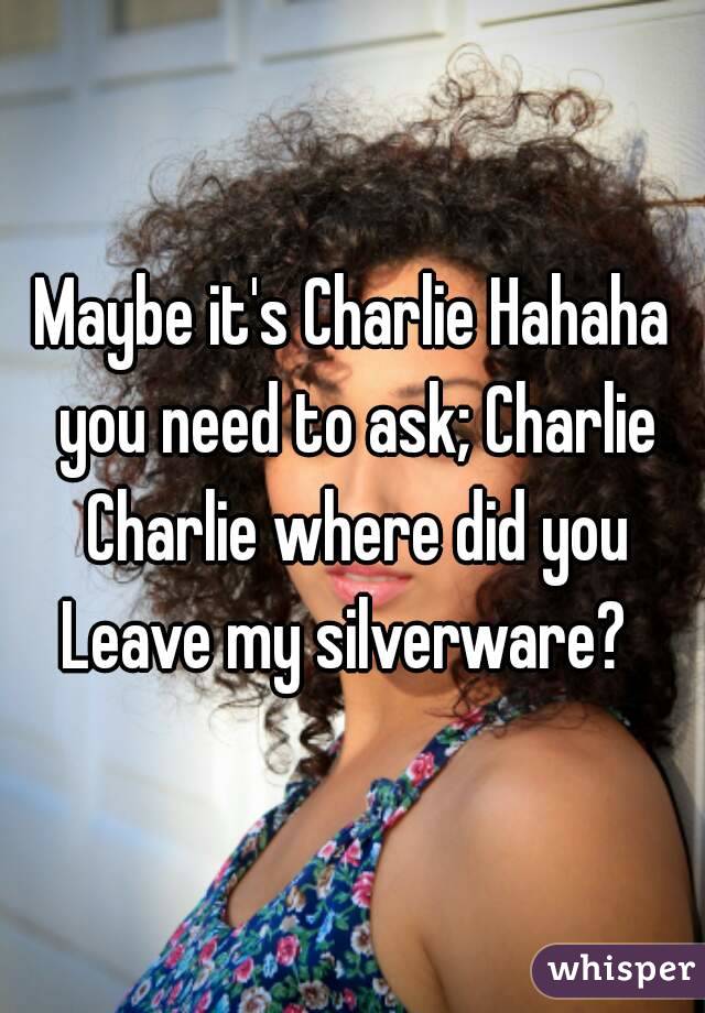 Maybe it's Charlie Hahaha you need to ask; Charlie Charlie where did you Leave my silverware?  