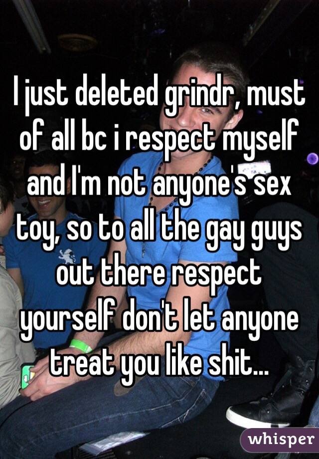 I just deleted grindr, must of all bc i respect myself and I'm not anyone's sex toy, so to all the gay guys out there respect yourself don't let anyone treat you like shit...