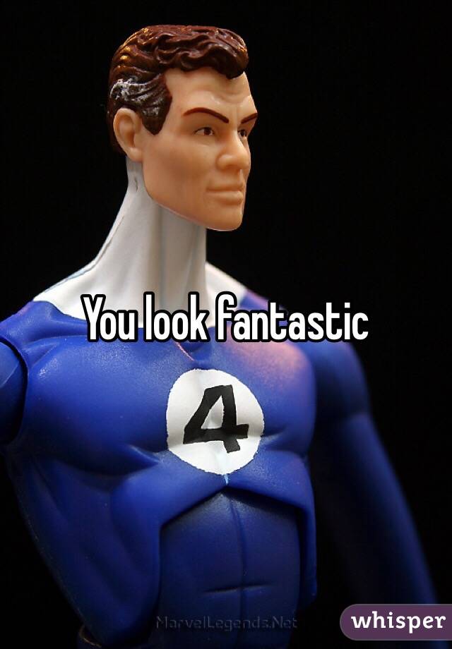 You look fantastic 

