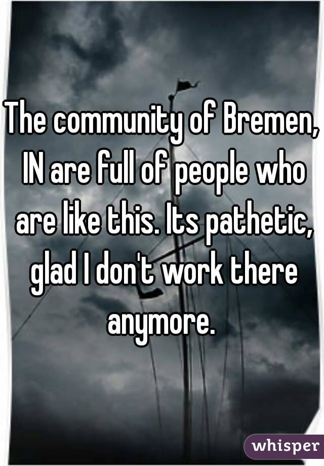 The community of Bremen, IN are full of people who are like this. Its pathetic, glad I don't work there anymore. 