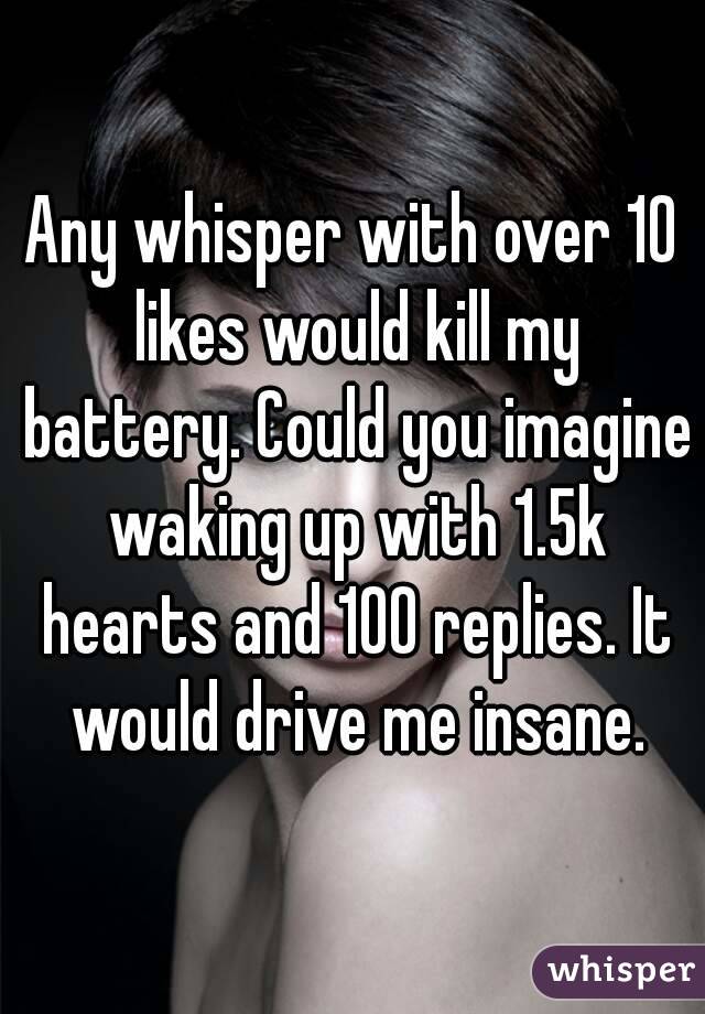 Any whisper with over 10 likes would kill my battery. Could you imagine waking up with 1.5k hearts and 100 replies. It would drive me insane.