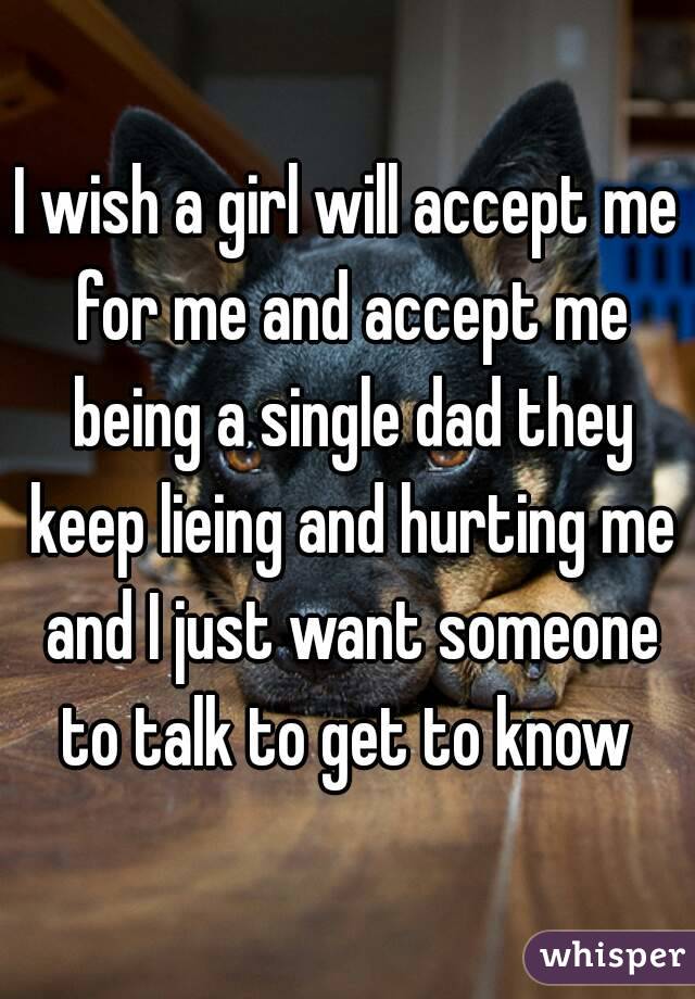 I wish a girl will accept me for me and accept me being a single dad they keep lieing and hurting me and I just want someone to talk to get to know 