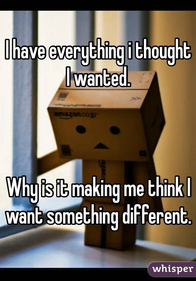 I have everything i thought I wanted.



Why is it making me think I want something different. 
