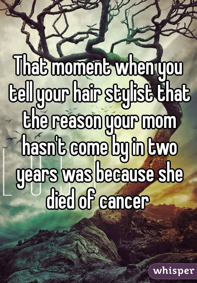 That moment when you tell your hair stylist that the reason your mom hasn't come by in two years was because she died of cancer 