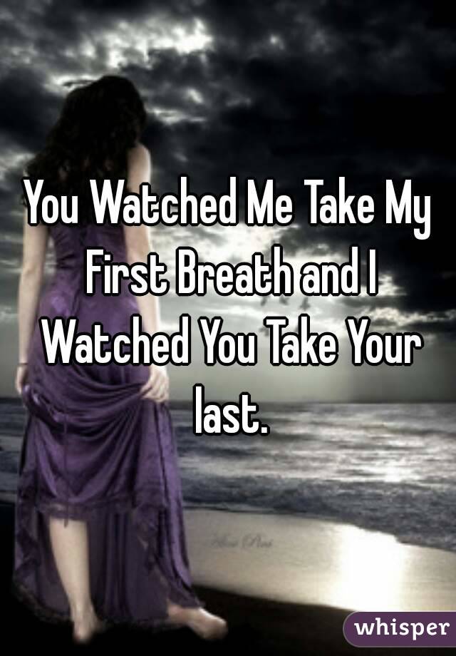 You Watched Me Take My First Breath and I Watched You Take Your last.