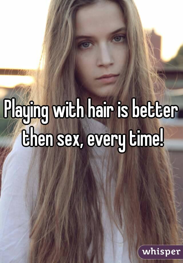 Playing with hair is better then sex, every time!