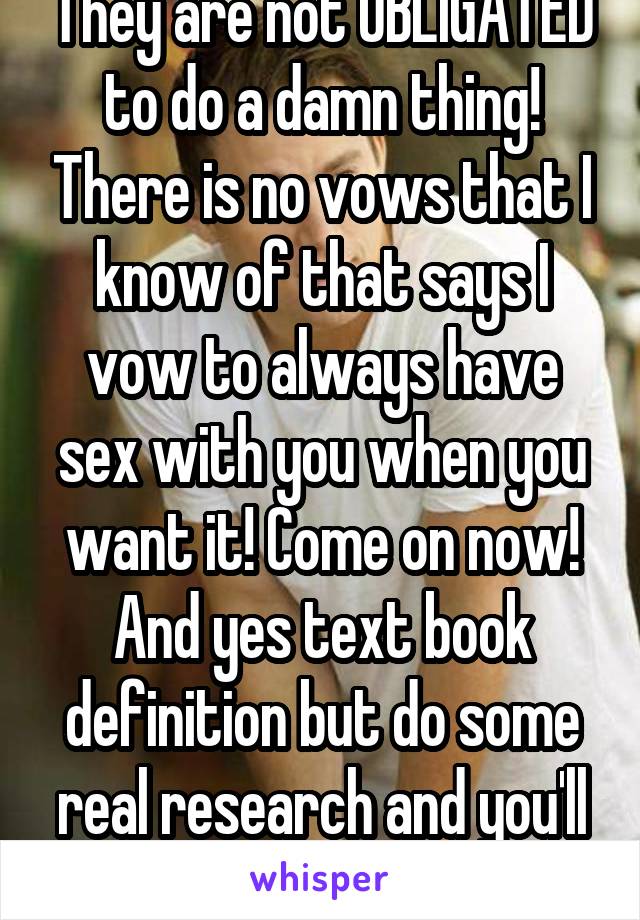 They are not OBLIGATED to do a damn thing! There is no vows that I know of that says I vow to always have sex with you when you want it! Come on now! And yes text book definition but do some real research and you'll see what I'm talking ab 