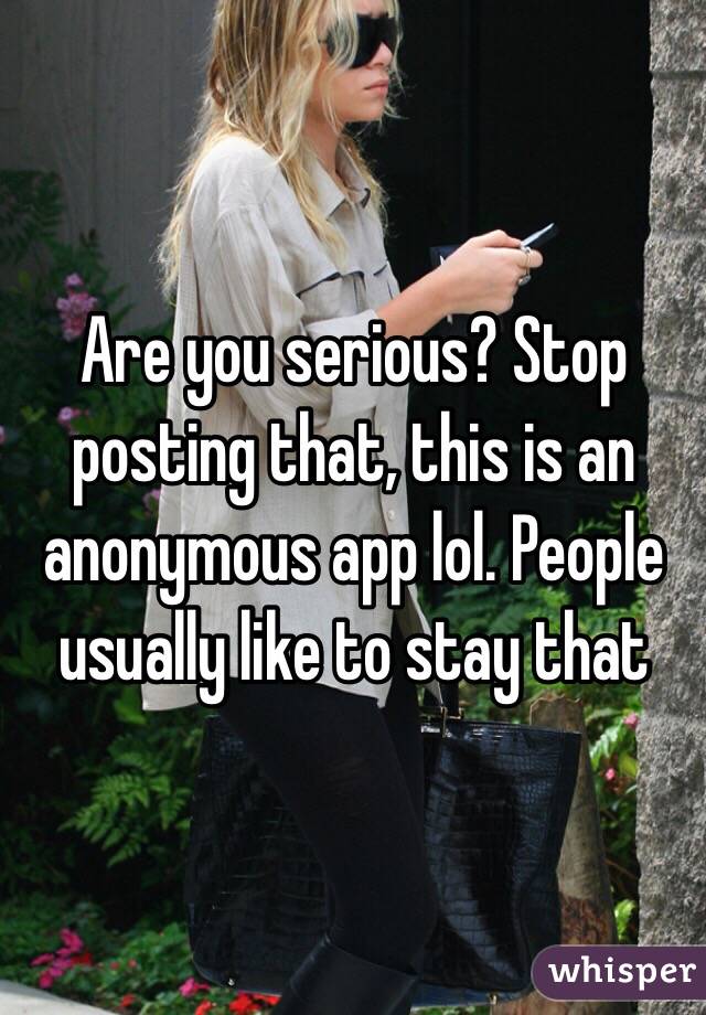 Are you serious? Stop posting that, this is an anonymous app lol. People usually like to stay that 