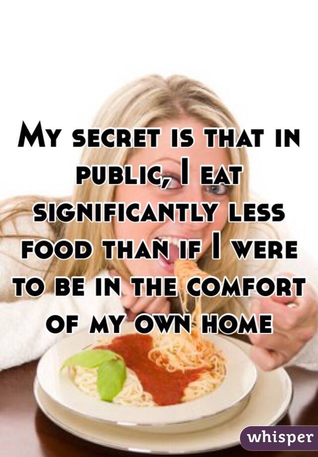 My secret is that in public, I eat significantly less food than if I were to be in the comfort of my own home