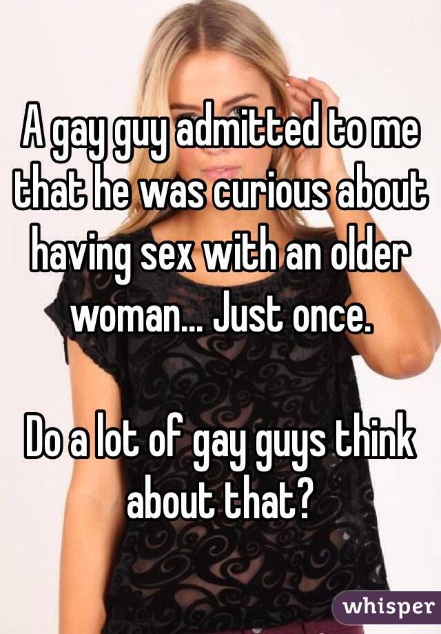 A gay guy admitted to me that he was curious about having sex with an older woman... Just once.

Do a lot of gay guys think about that?