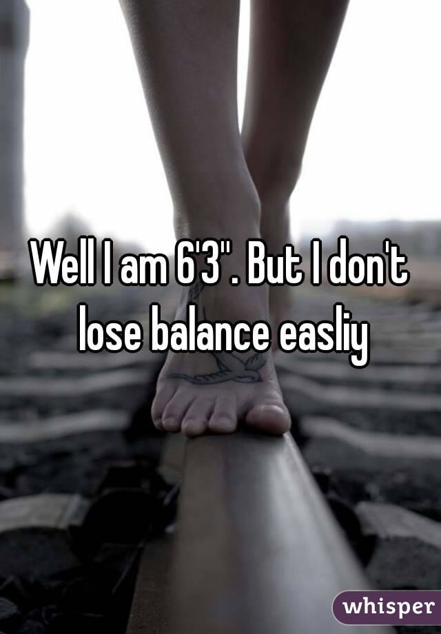 Well I am 6'3''. But I don't lose balance easliy
