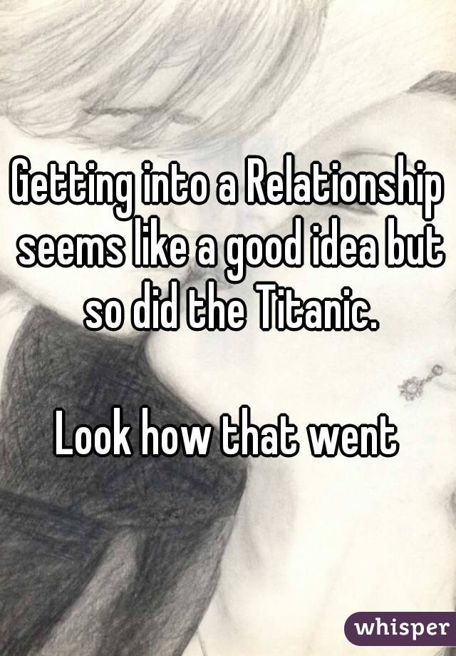 Getting into a Relationship seems like a good idea but so did the Titanic.

Look how that went