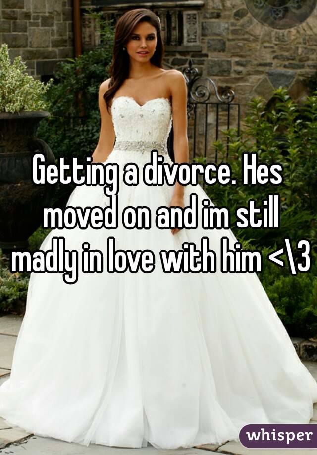 Getting a divorce. Hes moved on and im still madly in love with him <\3
