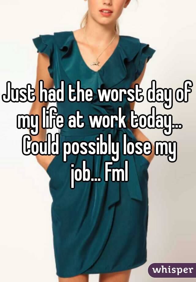 Just had the worst day of my life at work today... Could possibly lose my job... Fml