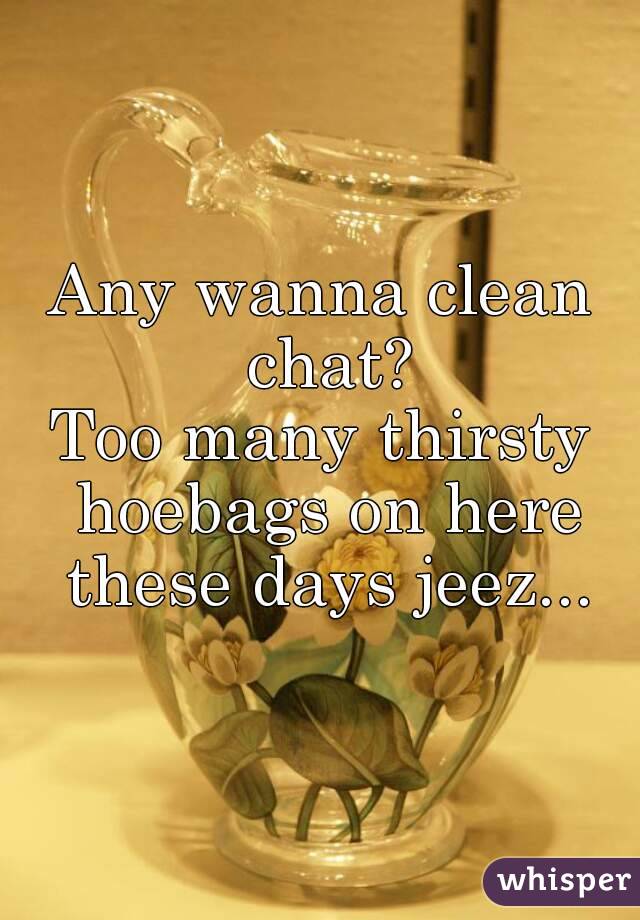 Any wanna clean chat?
Too many thirsty hoebags on here these days jeez...