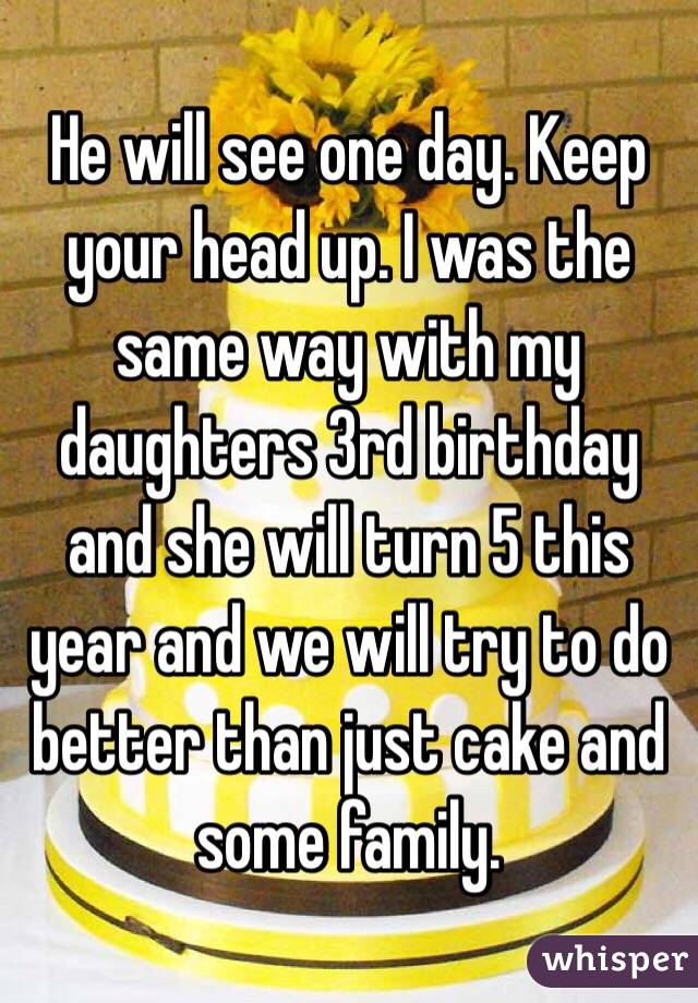 He will see one day. Keep your head up. I was the same way with my daughters 3rd birthday and she will turn 5 this year and we will try to do better than just cake and some family. 