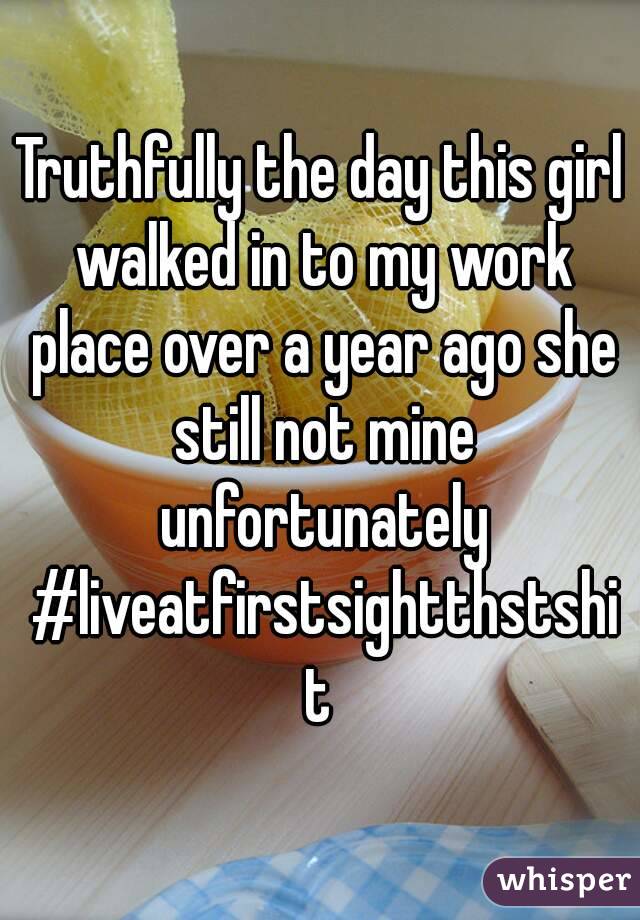 Truthfully the day this girl walked in to my work place over a year ago she still not mine unfortunately #liveatfirstsightthstshit