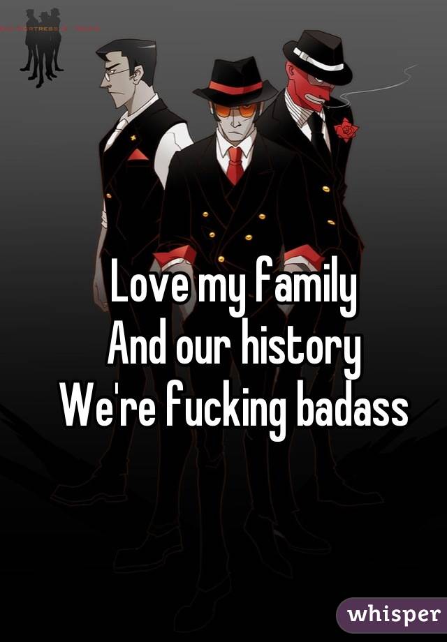 Love my family
And our history
We're fucking badass