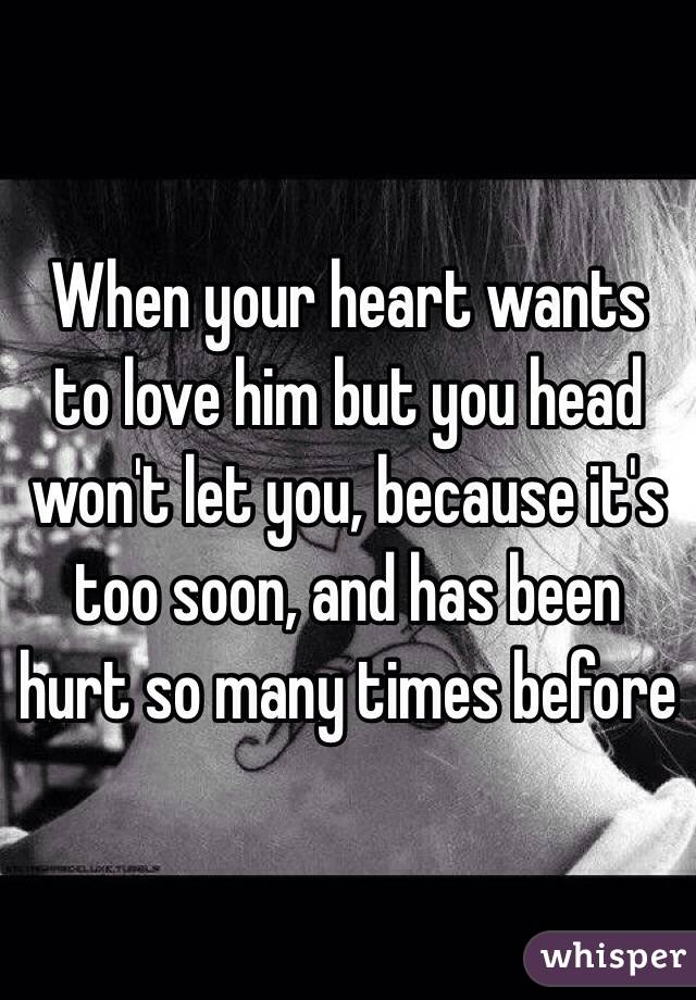 When your heart wants to love him but you head won't let you, because it's too soon, and has been hurt so many times before 