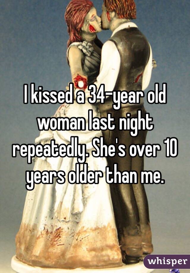 I kissed a 34-year old woman last night repeatedly. She's over 10 years older than me. 