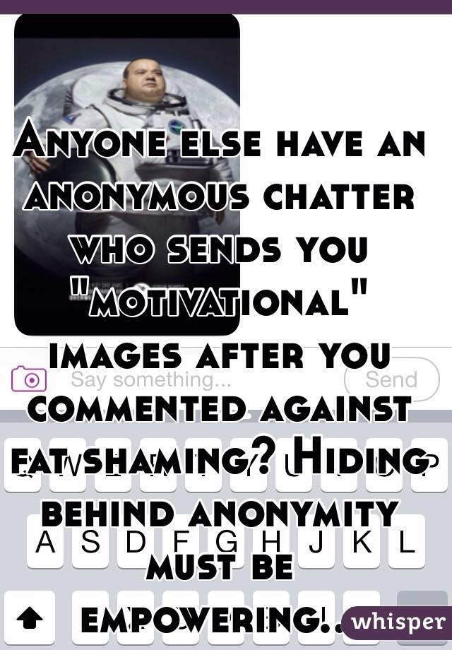Anyone else have an anonymous chatter who sends you "motivational" images after you commented against fat shaming? Hiding behind anonymity must be empowering...