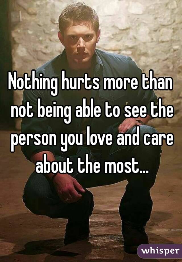 Nothing hurts more than not being able to see the person you love and care about the most...