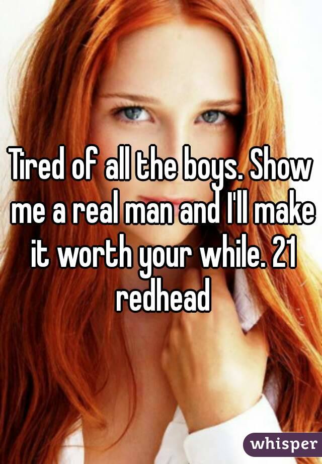 Tired of all the boys. Show me a real man and I'll make it worth your while. 21 redhead