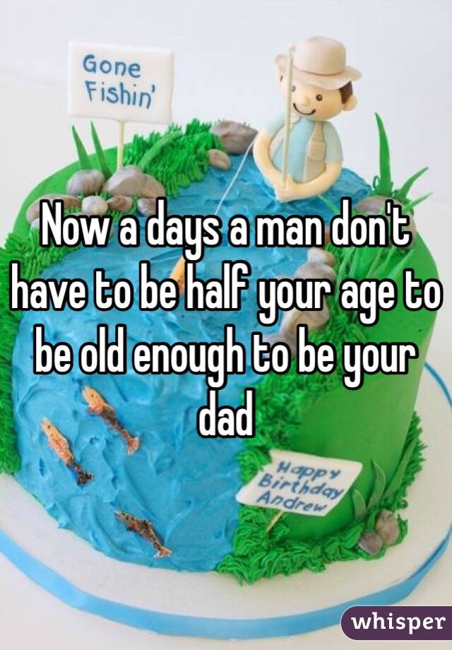 Now a days a man don't have to be half your age to be old enough to be your dad 