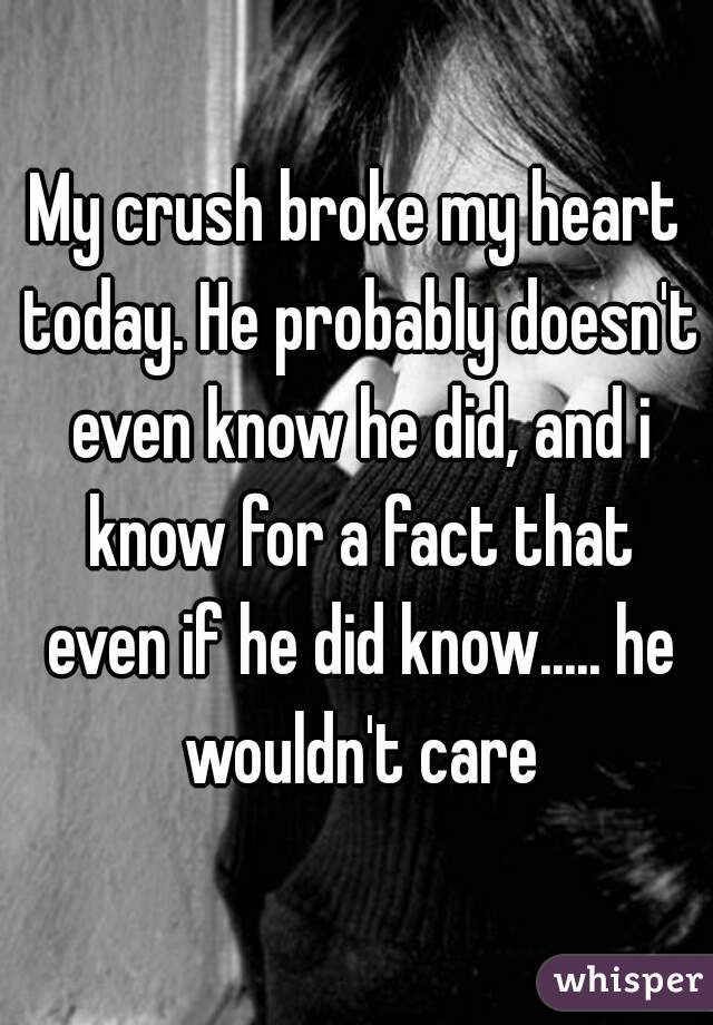 My crush broke my heart today. He probably doesn't even know he did, and i know for a fact that even if he did know..... he wouldn't care